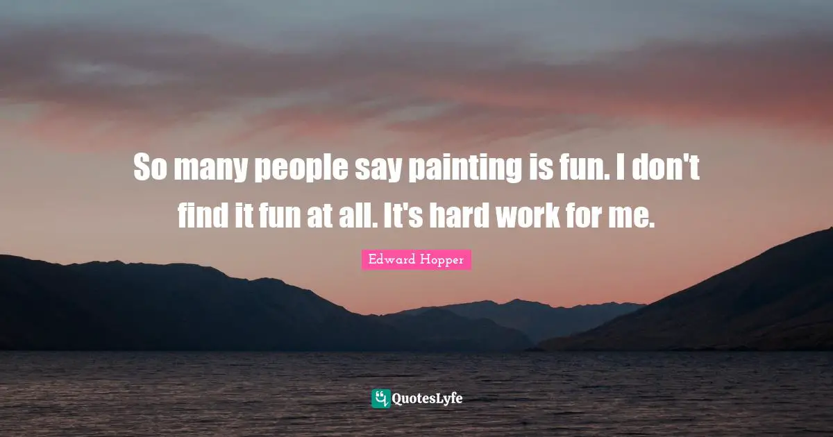 So many people say painting is fun. I don't find it fun at all. It's hard work for me.