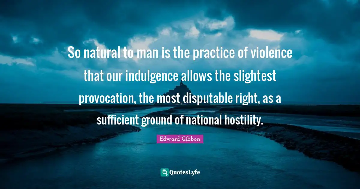 So natural to man is the practice of violence that our indulgence allows the slightest provocation, the most disputable right, as a sufficient ground of national hostility.
