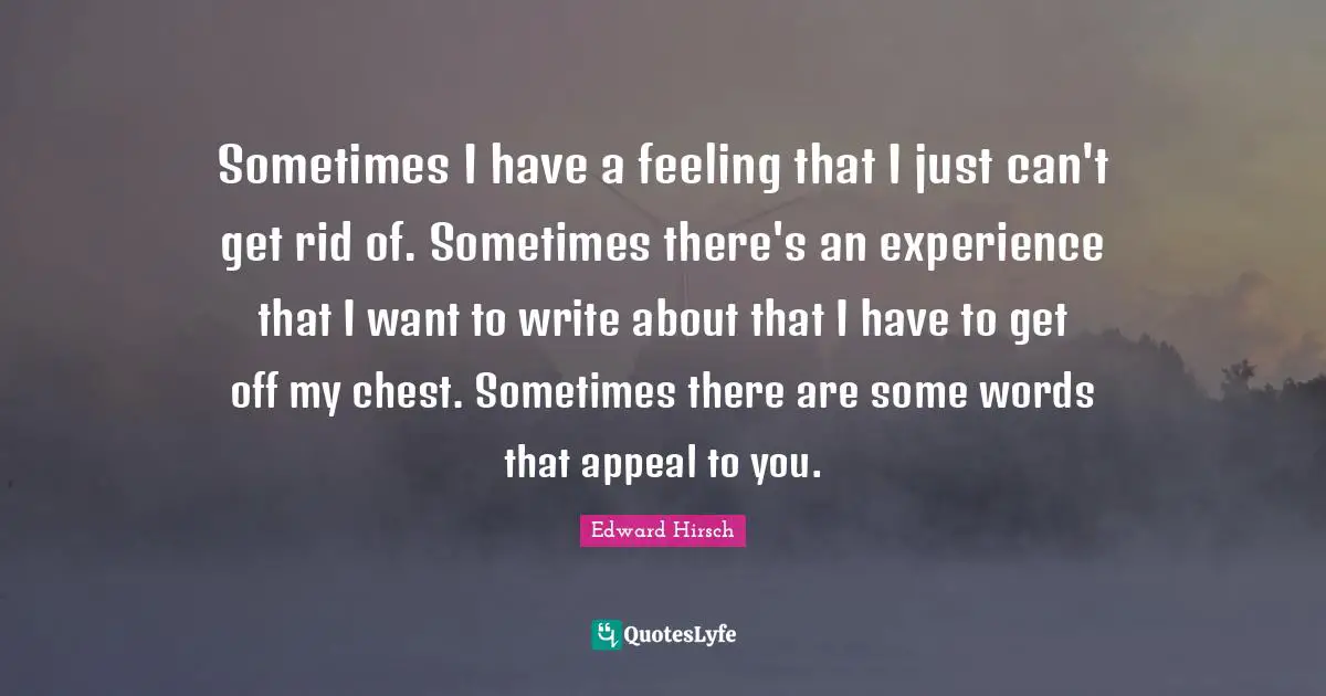 Sometimes I have a feeling that I just can't get rid of. Sometimes there's an experience that I want to write about that I have to get off my chest. Sometimes there are some words that appeal to you.
