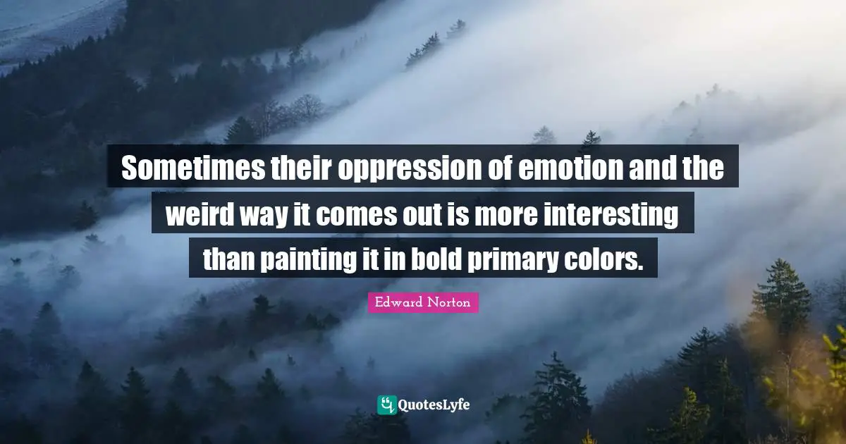Sometimes their oppression of emotion and the weird way it comes out is more interesting than painting it in bold primary colors.