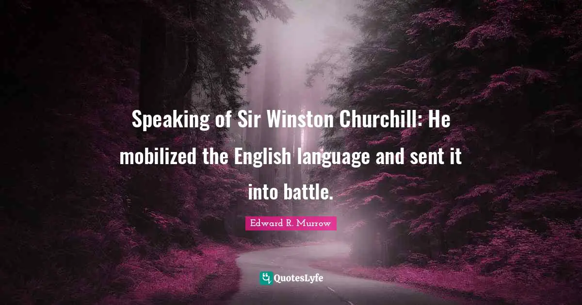 Edward R. Murrow Quotes: "Speaking of Sir Winston Churchill: He mobilized the English language and sent it into battle."