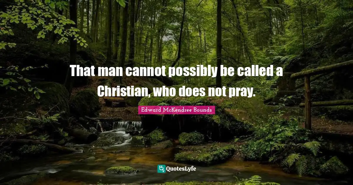 That man cannot possibly be called a Christian, who does not pray.