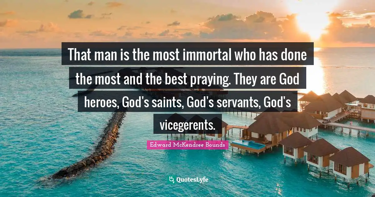 That man is the most immortal who has done the most and the best praying. They are God heroes, God's saints, God's servants, God's vicegerents.