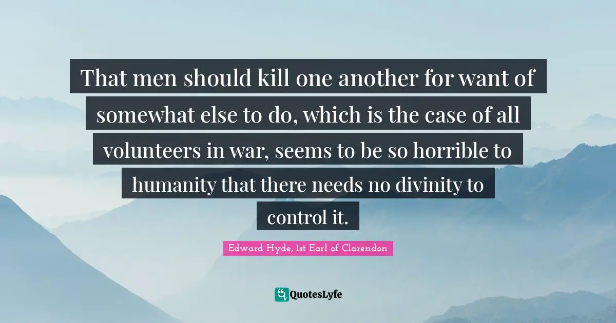 That men should kill one another for want of somewhat else to do, which is the case of all volunteers in war, seems to be so horrible to humanity that there needs no divinity to control it.