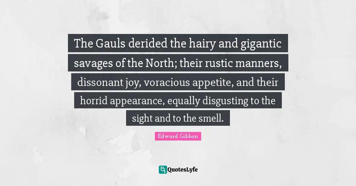 The Gauls derided the hairy and gigantic savages of the North; their rustic manners, dissonant joy, voracious appetite, and their horrid appearance, equally disgusting to the sight and to the smell.