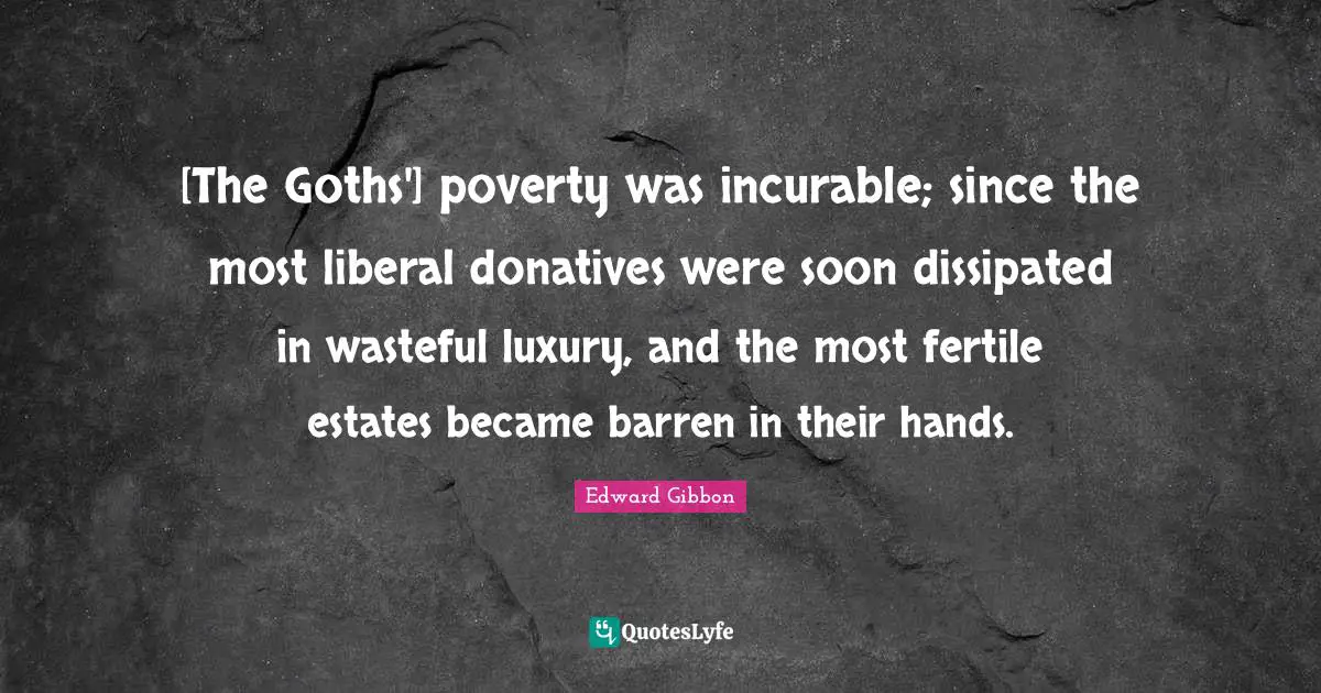 [The Goths'] poverty was incurable; since the most liberal donatives were soon dissipated in wasteful luxury, and the most fertile estates became barren in their hands.