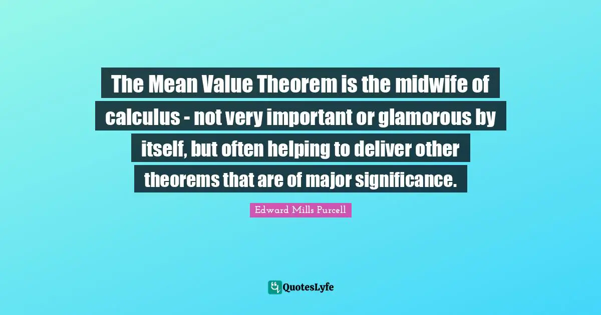 Calculus Quotes: "The Mean Value Theorem is the midwife of calculus - not very important or glamorous by itself, but often helping to deliver other theorems that are of major significance."