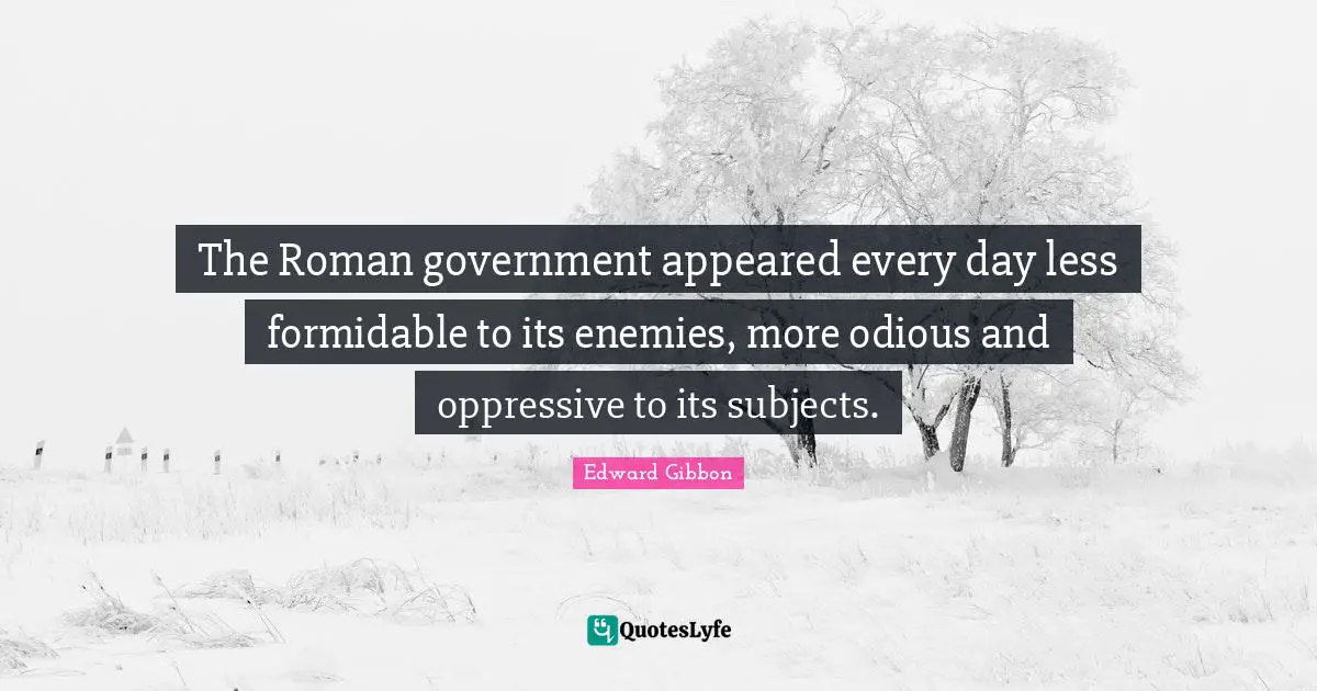 The Roman government appeared every day less formidable to its enemies, more odious and oppressive to its subjects.