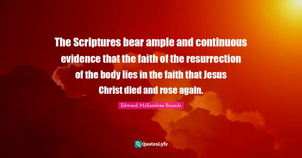 The Resurrection Quotes: "The Scriptures bear ample and continuous evidence that the faith of the resurrection of the body lies in the faith that Jesus Christ died and rose again."