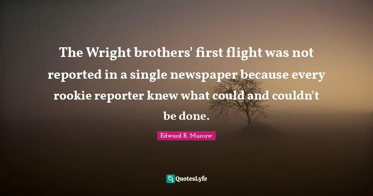Edward R. Murrow Quotes: "The Wright brothers' first flight was not reported in a single newspaper because every rookie reporter knew what could and couldn't be done."