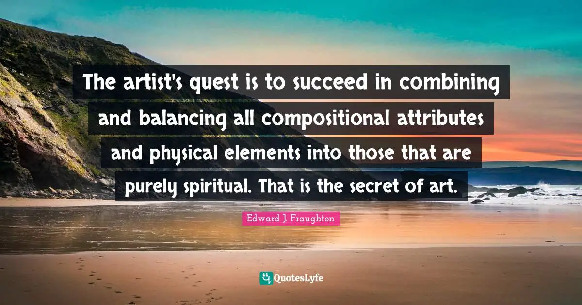 Combining Quotes: "The artist's quest is to succeed in combining and balancing all compositional attributes and physical elements into those that are purely spiritual. That is the secret of art."