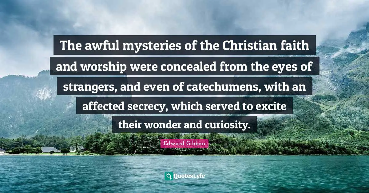 The awful mysteries of the Christian faith and worship were concealed from the eyes of strangers, and even of catechumens, with an affected secrecy, which served to excite their wonder and curiosity.
