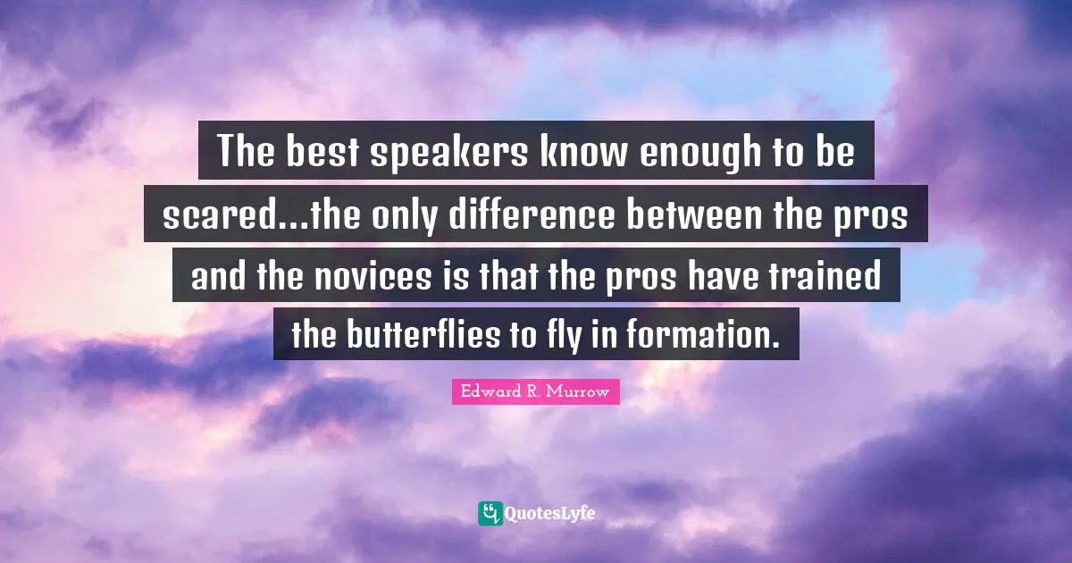 Edward R. Murrow Quotes: "The best speakers know enough to be scared…the only difference between the pros and the novices is that the pros have trained the butterflies to fly in formation."