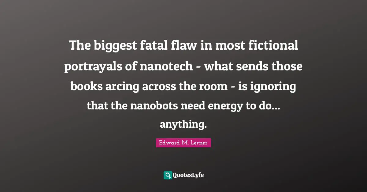 The biggest fatal flaw in most fictional portrayals of nanotech - what sends those books arcing across the room - is ignoring that the nanobots need energy to do... anything.