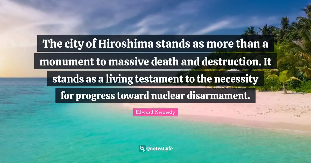 Testament Quotes: "The city of Hiroshima stands as more than a monument to massive death and destruction. It stands as a living testament to the necessity for progress toward nuclear disarmament."