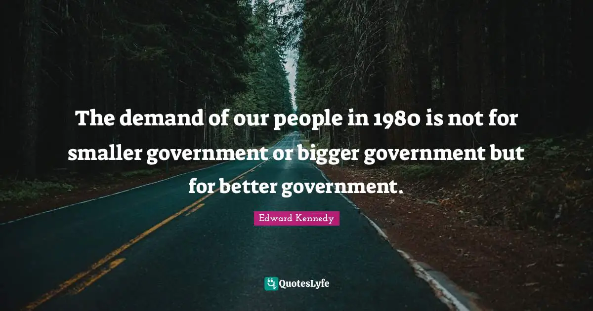 The demand of our people in 1980 is not for smaller government or bigger government but for better government.