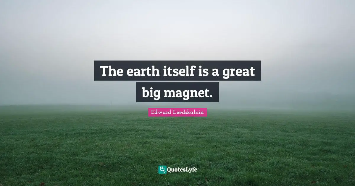 The earth itself is a great big magnet.