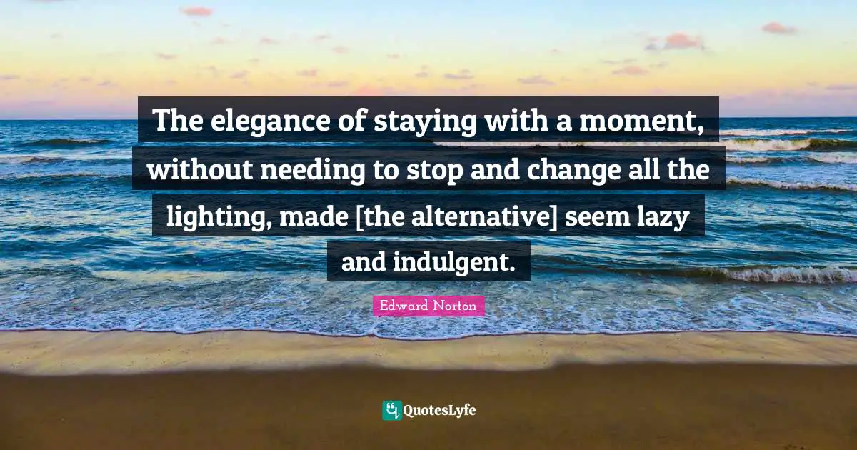 The elegance of staying with a moment, without needing to stop and change all the lighting, made [the alternative] seem lazy and indulgent.