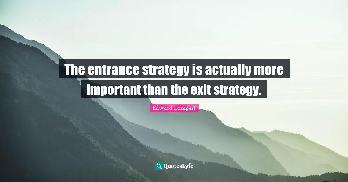 The entrance strategy is actually more important than the exit strategy.