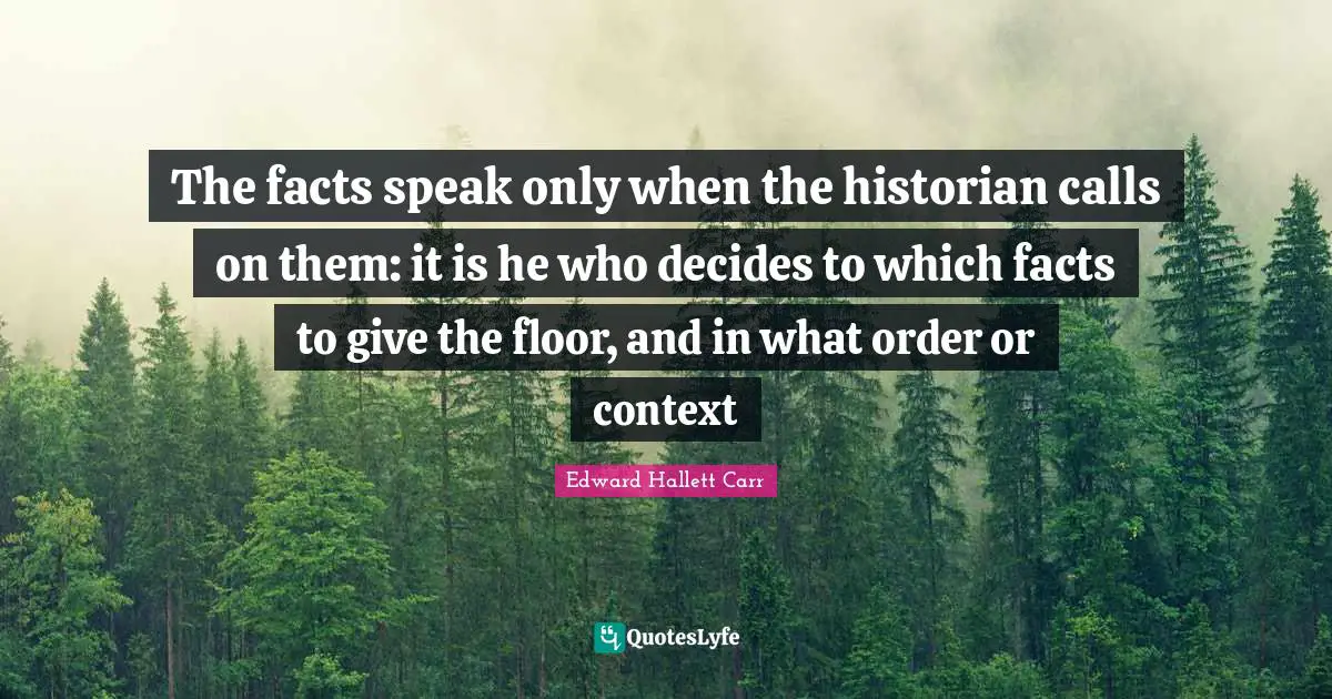 Historian Quotes: "The facts speak only when the historian calls on them: it is he who decides to which facts to give the floor, and in what order or context"