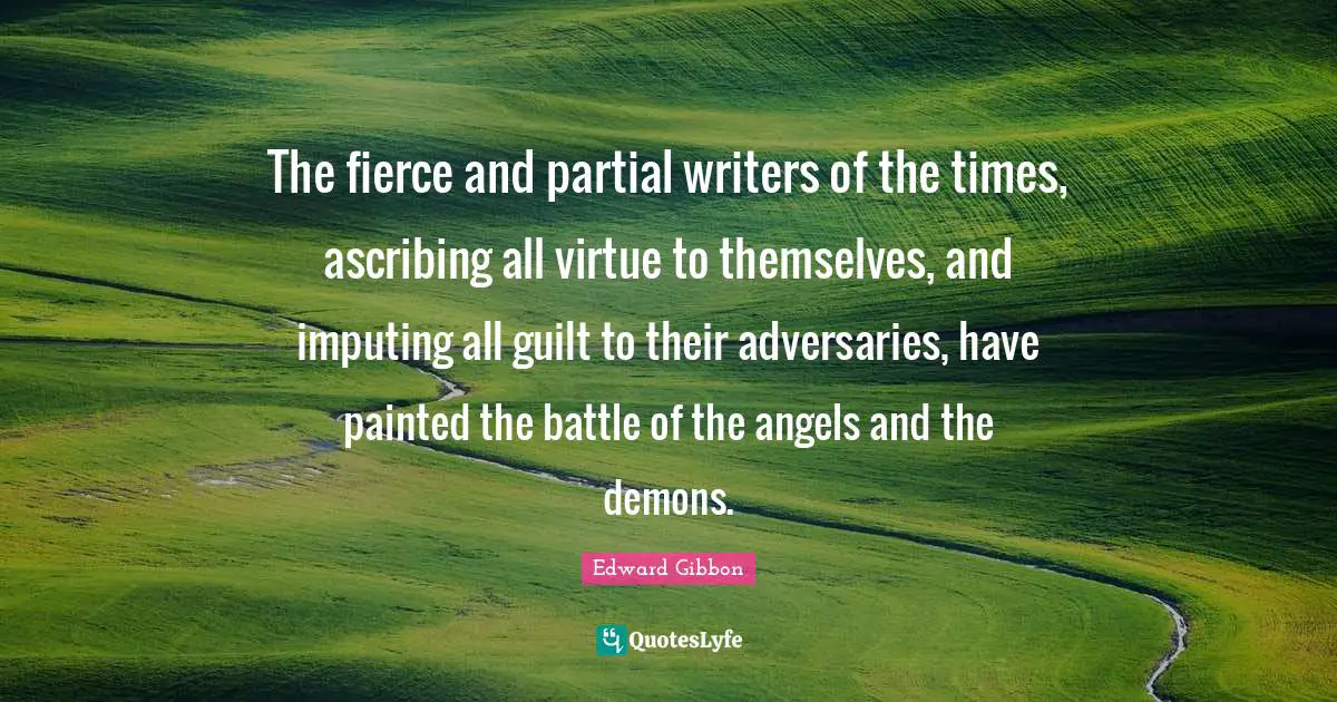 The fierce and partial writers of the times, ascribing all virtue to themselves, and imputing all guilt to their adversaries, have painted the battle of the angels and the demons.