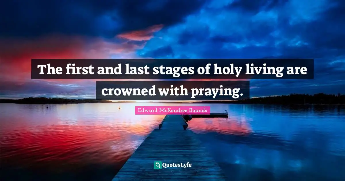 The first and last stages of holy living are crowned with praying.