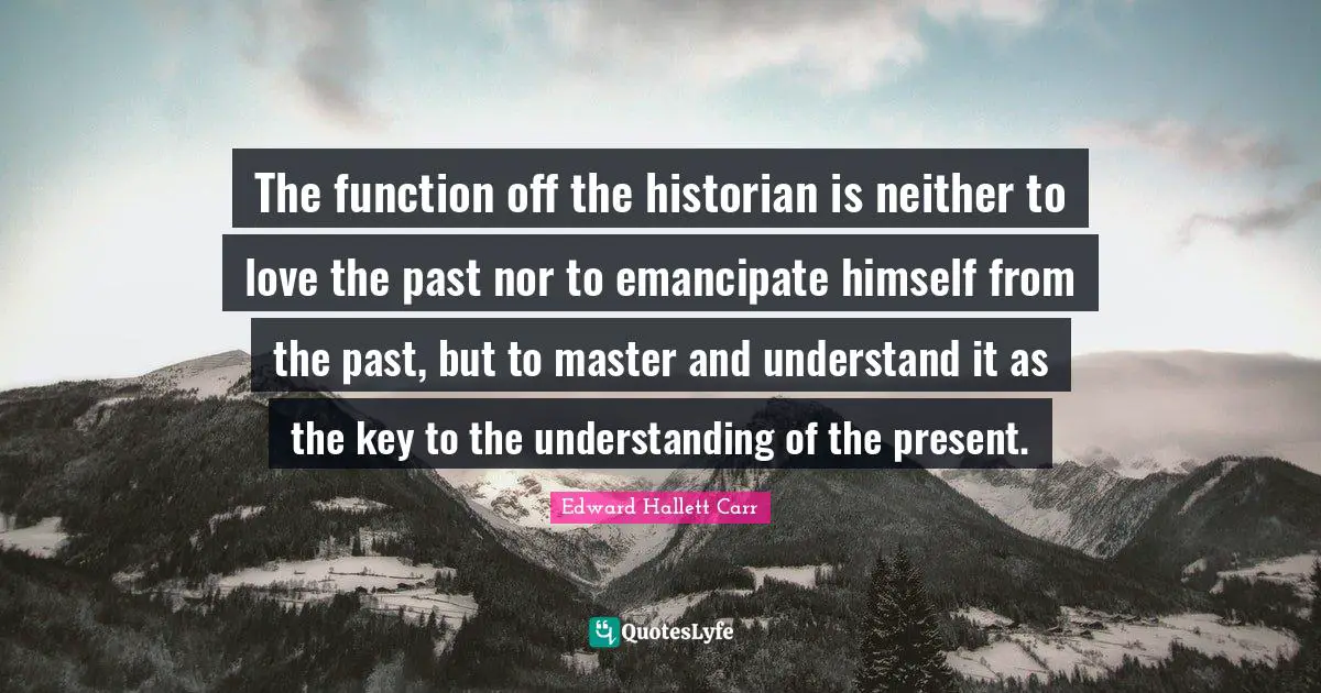Function Quotes: "The function off the historian is neither to love the past nor to emancipate himself from the past, but to master and understand it as the key to the understanding of the present."