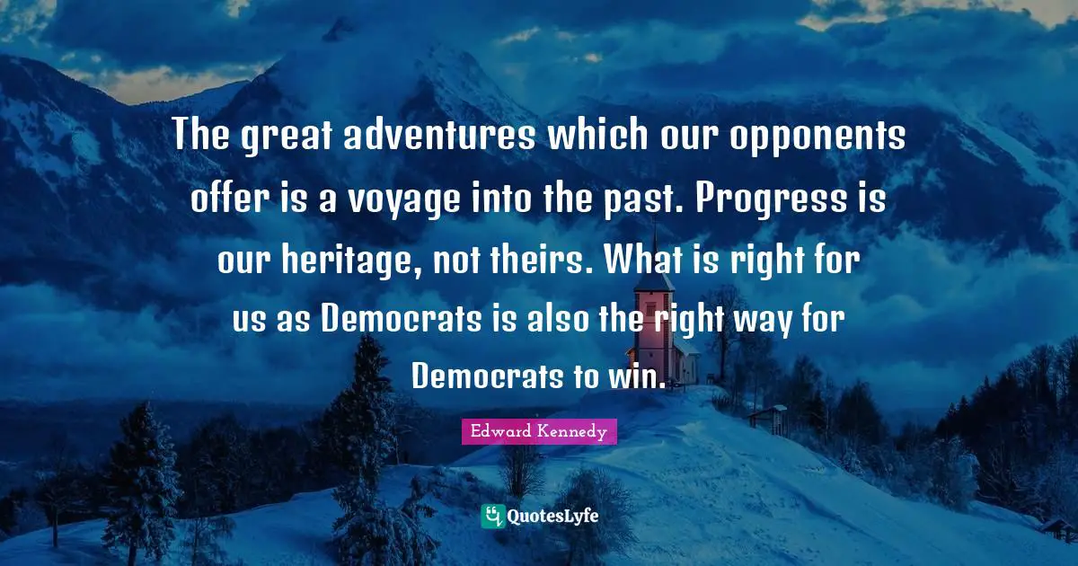 The great adventures which our opponents offer is a voyage into the past. Progress is our heritage, not theirs. What is right for us as Democrats is also the right way for Democrats to win.