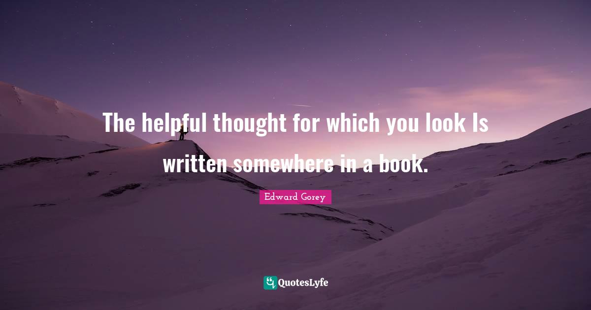 The helpful thought for which you look Is written somewhere in a book.