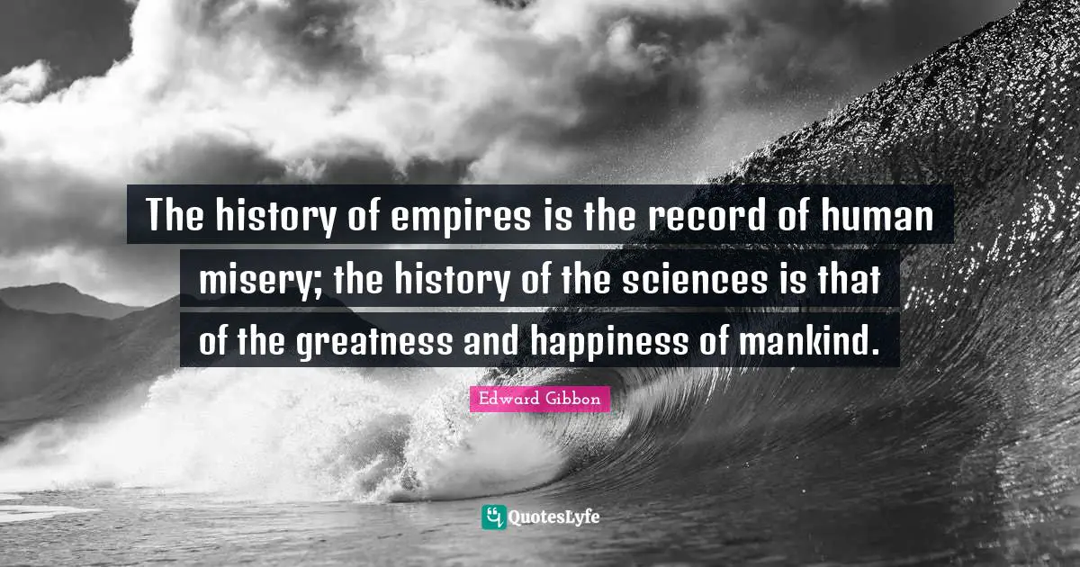 The history of empires is the record of human misery; the history of the sciences is that of the greatness and happiness of mankind.