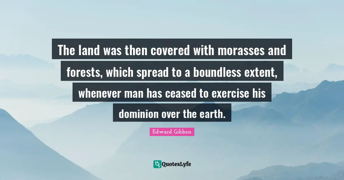 The land was then covered with morasses and forests, which spread to a boundless extent, whenever man has ceased to exercise his dominion over the earth.