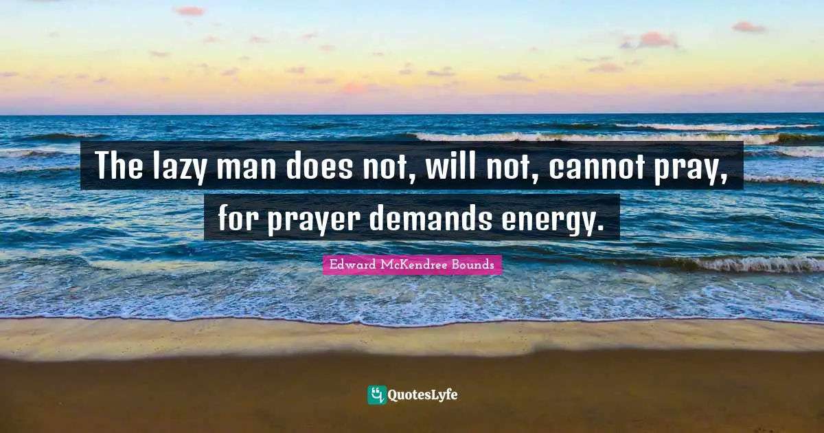 Lazy Man Quotes: "The lazy man does not, will not, cannot pray, for prayer demands energy."