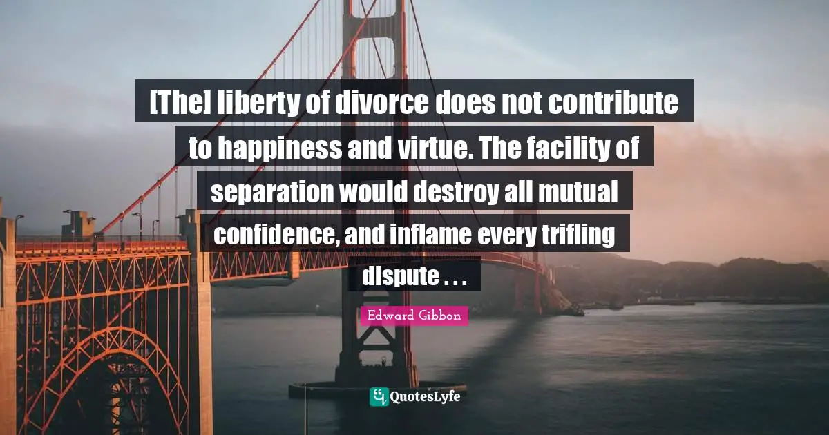 [The] liberty of divorce does not contribute to happiness and virtue. The facility of separation would destroy all mutual confidence, and inflame every trifling dispute . . .