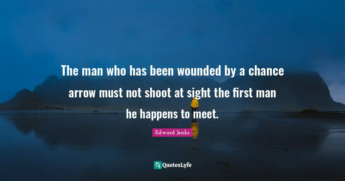 The man who has been wounded by a chance arrow must not shoot at sight the first man he happens to meet.