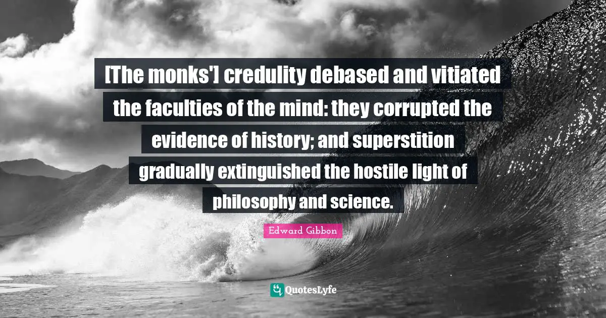 [The monks'] credulity debased and vitiated the faculties of the mind: they corrupted the evidence of history; and superstition gradually extinguished the hostile light of philosophy and science.