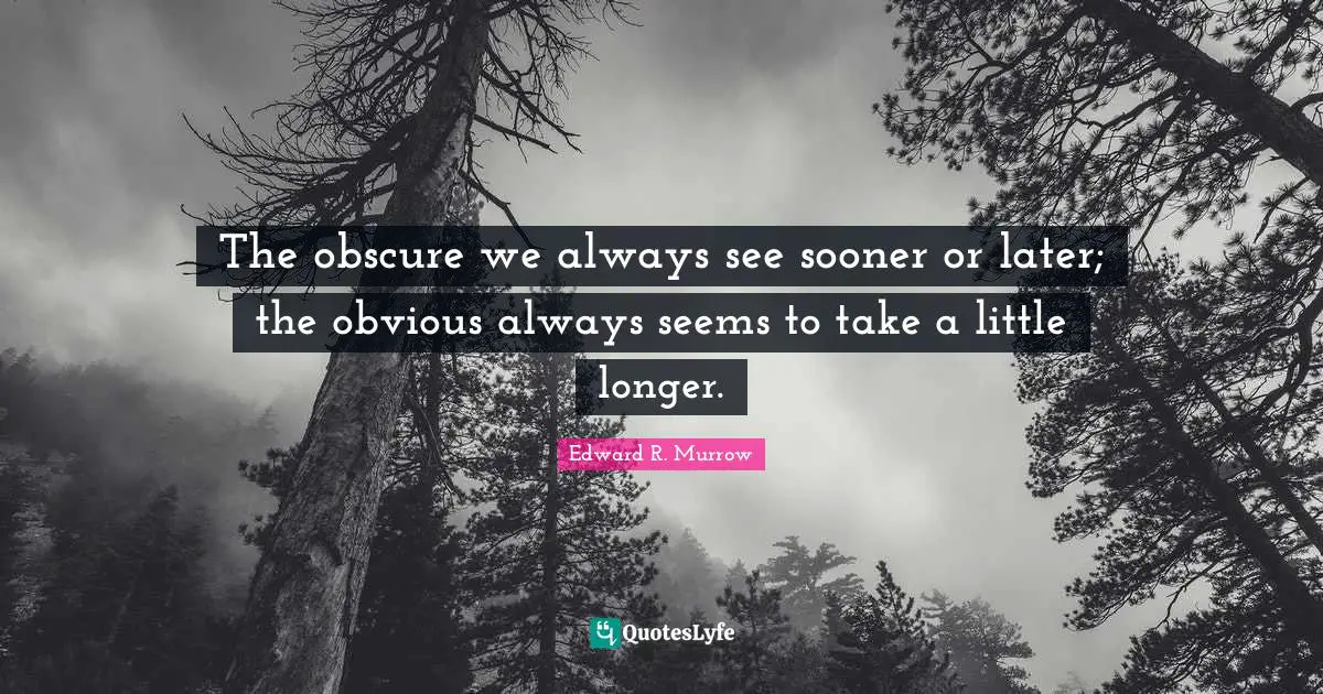 Edward R. Murrow Quotes: "The obscure we always see sooner or later; the obvious always seems to take a little longer."
