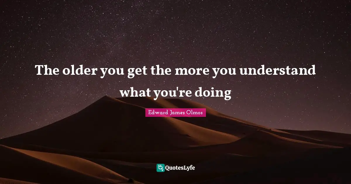 The older you get the more you understand what you're doing