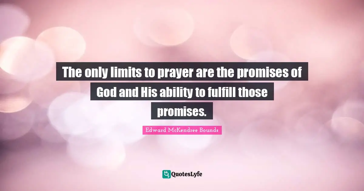 The only limits to prayer are the promises of God and His ability to fulfill those promises.