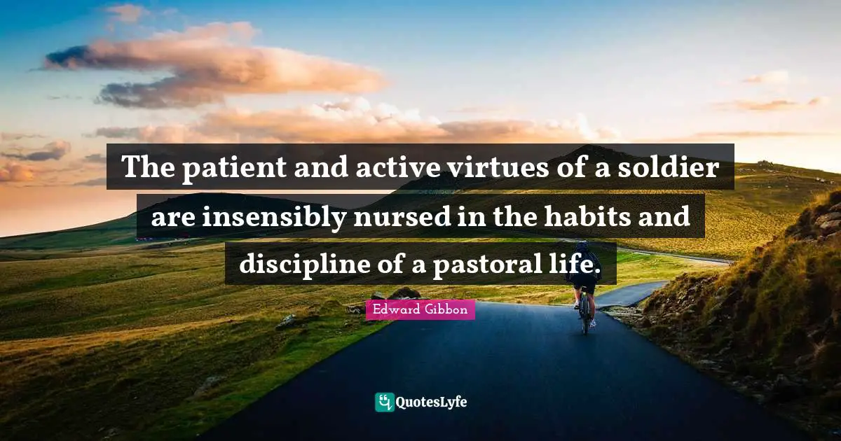 The patient and active virtues of a soldier are insensibly nursed in the habits and discipline of a pastoral life.