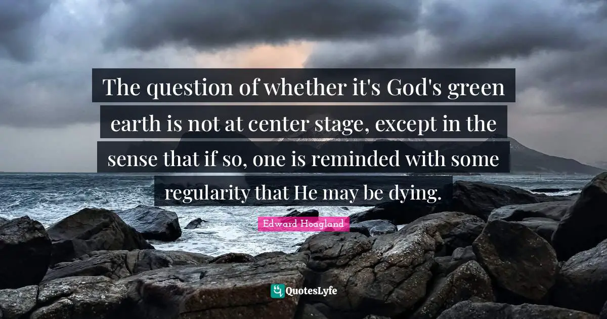 The question of whether it's God's green earth is not at center stage, except in the sense that if so, one is reminded with some regularity that He may be dying.