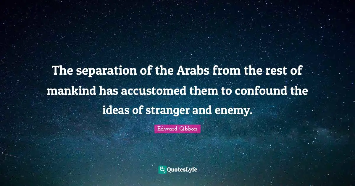 The separation of the Arabs from the rest of mankind has accustomed them to confound the ideas of stranger and enemy.