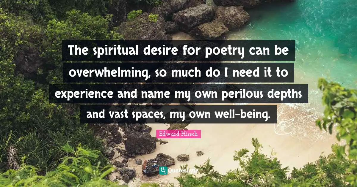 The spiritual desire for poetry can be overwhelming, so much do I need it to experience and name my own perilous depths and vast spaces, my own well-being.