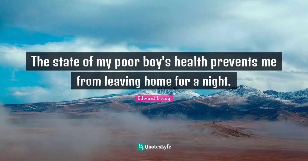The state of my poor boy's health prevents me from leaving home for a night.