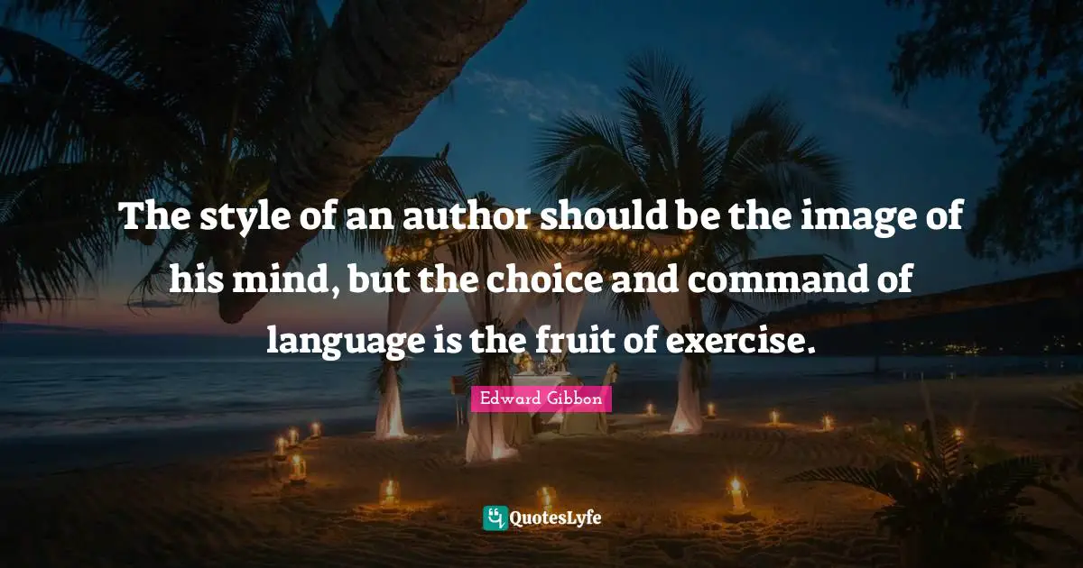 The style of an author should be the image of his mind, but the choice and command of language is the fruit of exercise.
