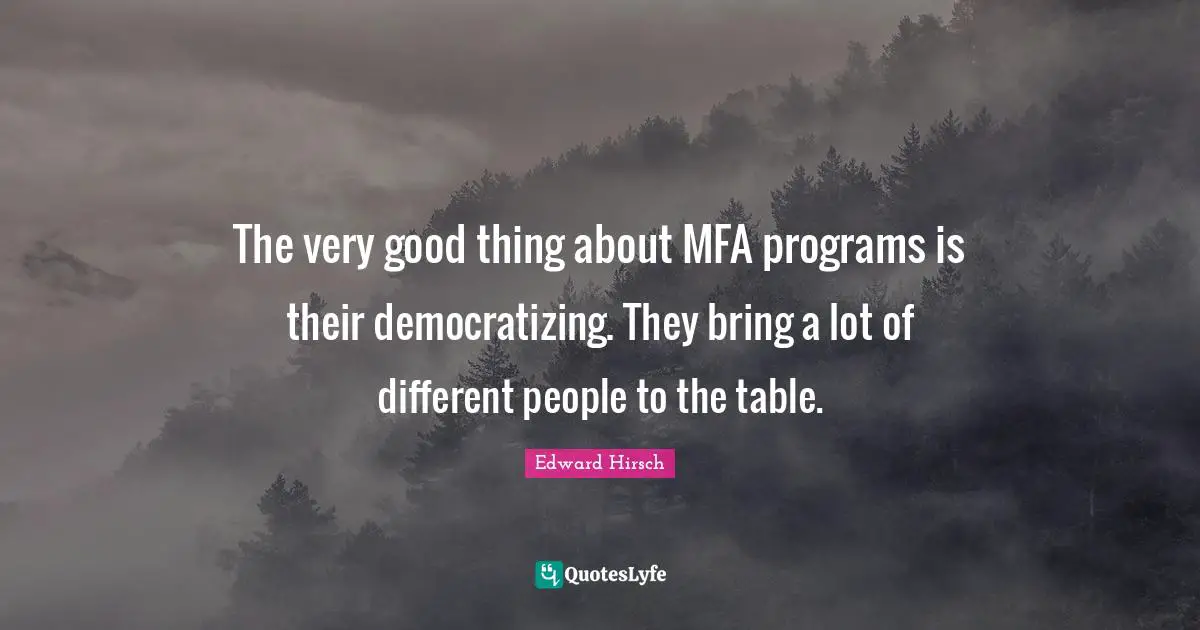 The very good thing about MFA programs is their democratizing. They bring a lot of different people to the table.