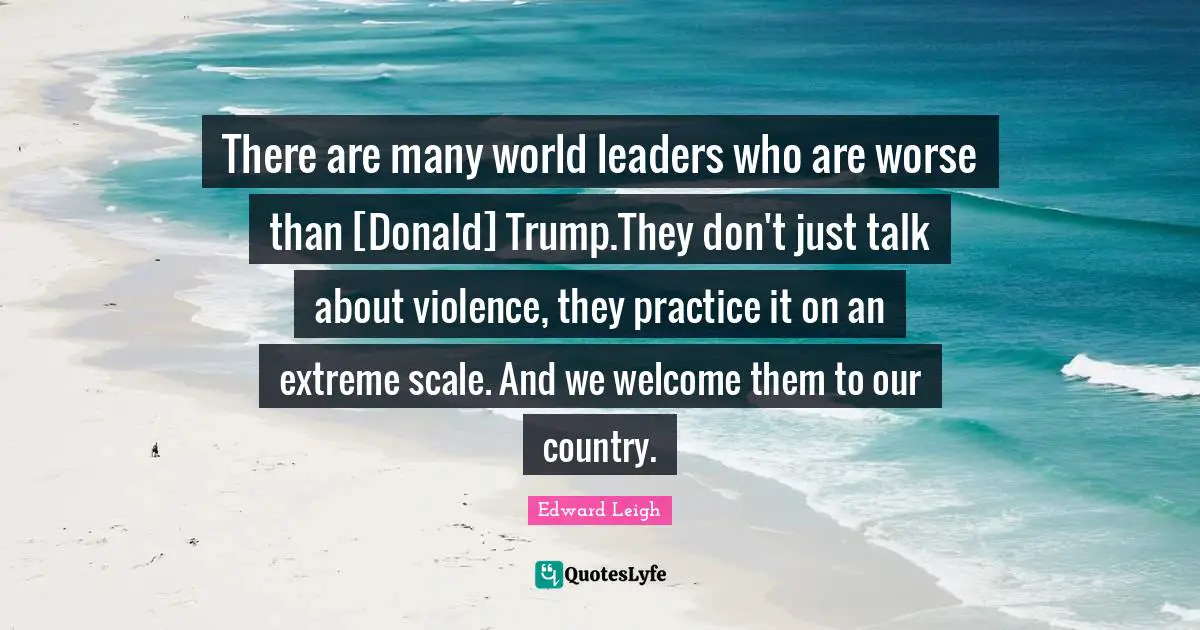 There are many world leaders who are worse than [Donald] Trump.They don't just talk about violence, they practice it on an extreme scale. And we welcome them to our country.