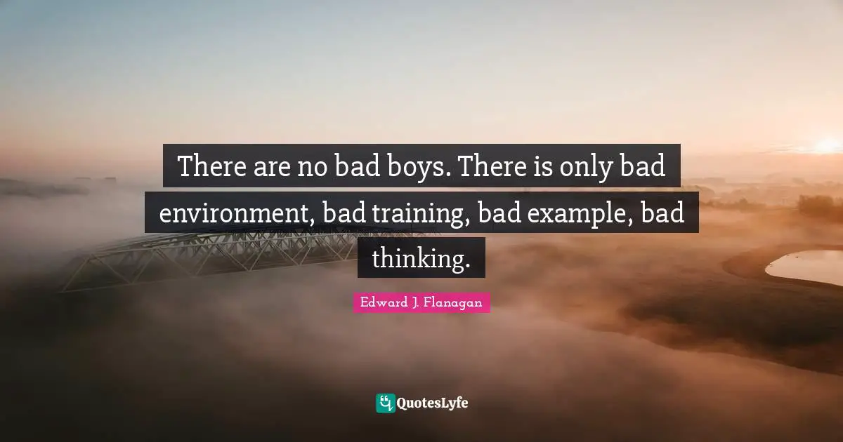 There are no bad boys. There is only bad environment, bad training, bad example, bad thinking.