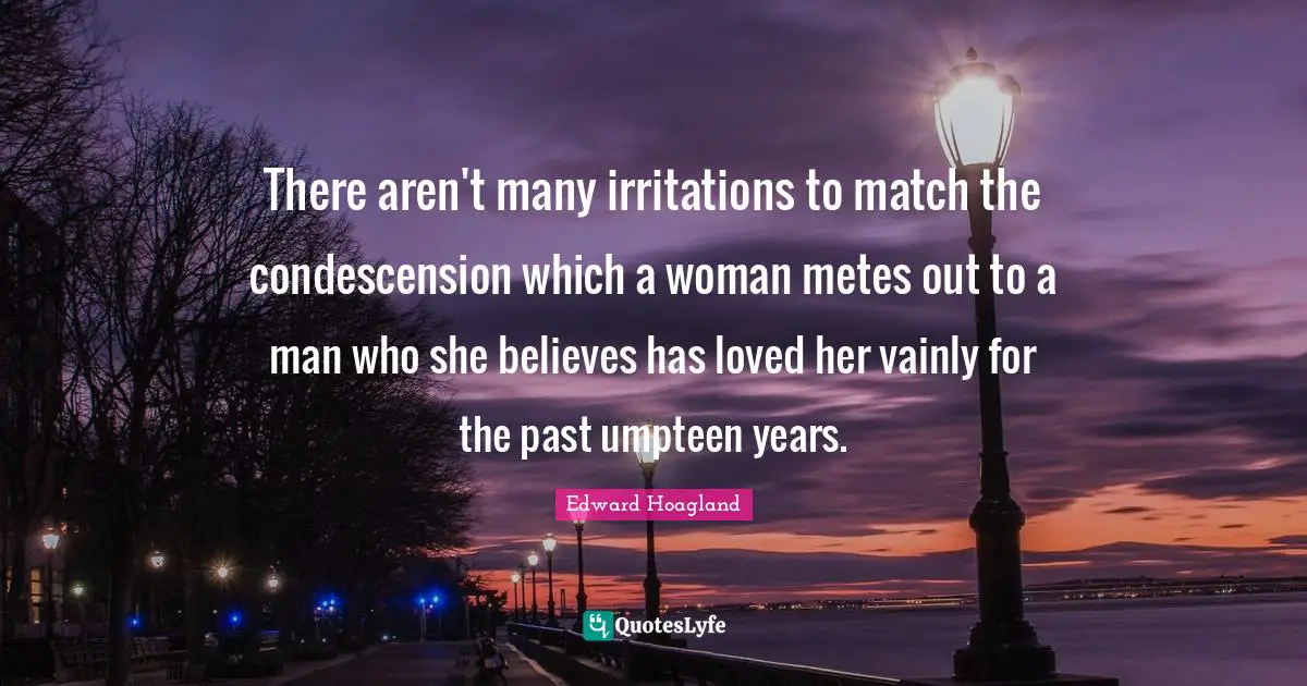 There aren't many irritations to match the condescension which a woman metes out to a man who she believes has loved her vainly for the past umpteen years.