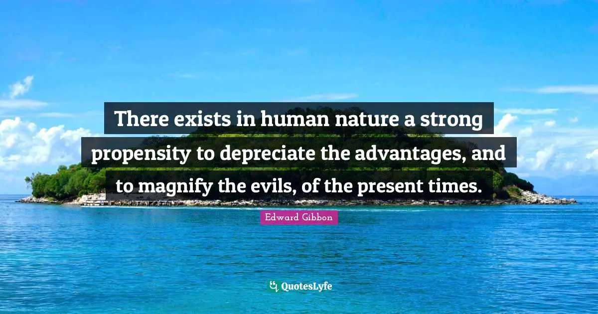 Propensity Quotes: "There exists in human nature a strong propensity to depreciate the advantages, and to magnify the evils, of the present times."