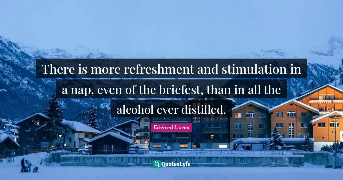 There is more refreshment and stimulation in a nap, even of the briefest, than in all the alcohol ever distilled.